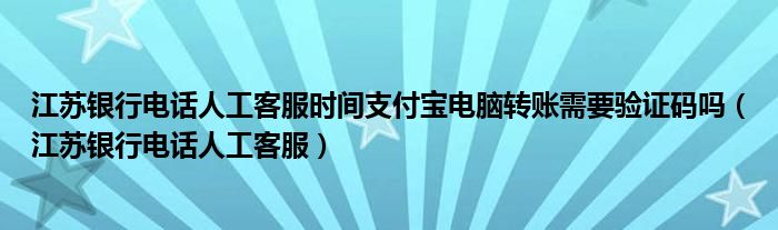 江蘇銀行電話人工客服時間支付寶電腦轉(zhuǎn)賬需要驗證碼嗎（江蘇銀行電話人工客服）