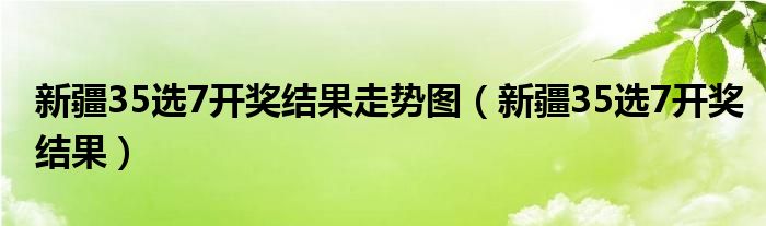 新疆35選7開獎結(jié)果走勢圖（新疆35選7開獎結(jié)果）