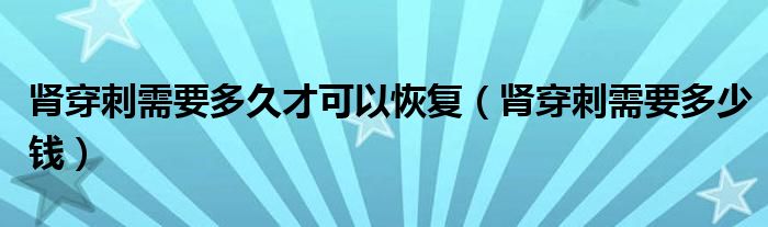 腎穿刺需要多久才可以恢復(fù)（腎穿刺需要多少錢(qián)）