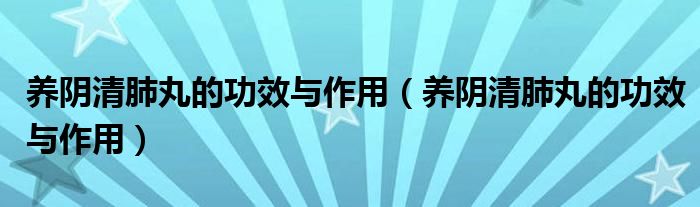 養(yǎng)陰清肺丸的功效與作用（養(yǎng)陰清肺丸的功效與作用）