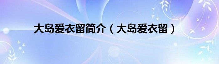 大島愛(ài)衣留簡(jiǎn)介（大島愛(ài)衣留）