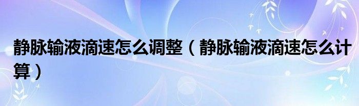 靜脈輸液滴速怎么調整（靜脈輸液滴速怎么計算）