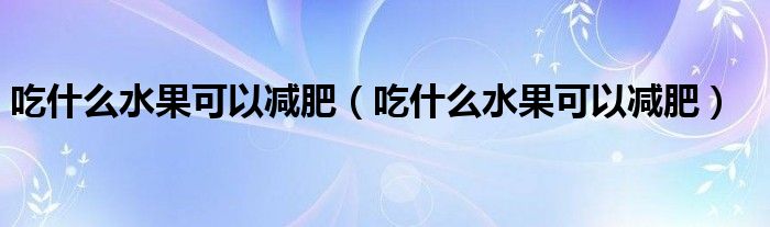 吃什么水果可以減肥（吃什么水果可以減肥）