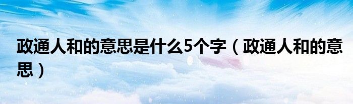 政通人和的意思是什么5個(gè)字（政通人和的意思）