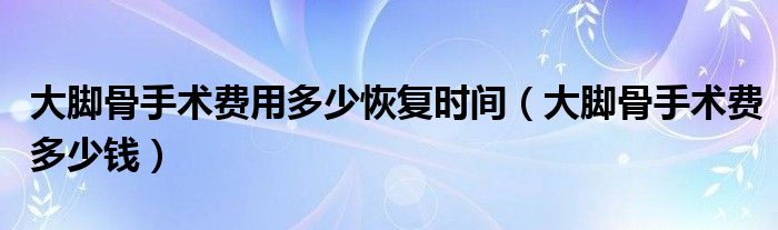 大腳骨手術費用多少恢復時間（大腳骨手術費多少錢）