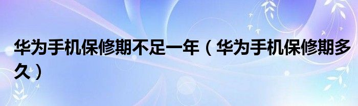 華為手機保修期不足一年（華為手機保修期多久）