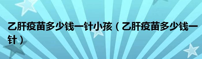 乙肝疫苗多少錢一針小孩（乙肝疫苗多少錢一針）