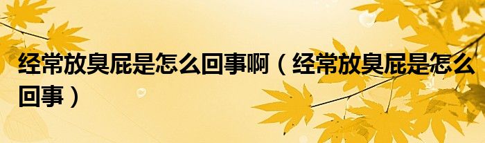 經(jīng)常放臭屁是怎么回事?。ń?jīng)常放臭屁是怎么回事）