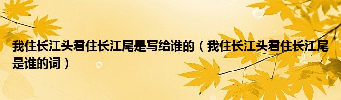 我住長江頭君住長江尾是寫給誰的（我住長江頭君住長江尾是誰的詞）