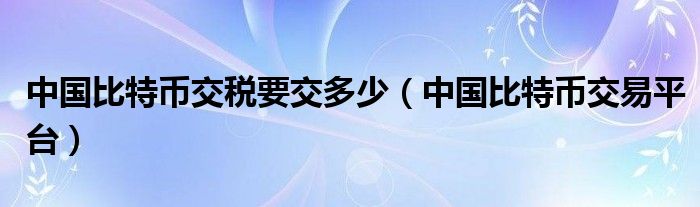 中國(guó)比特幣交稅要交多少（中國(guó)比特幣交易平臺(tái)）