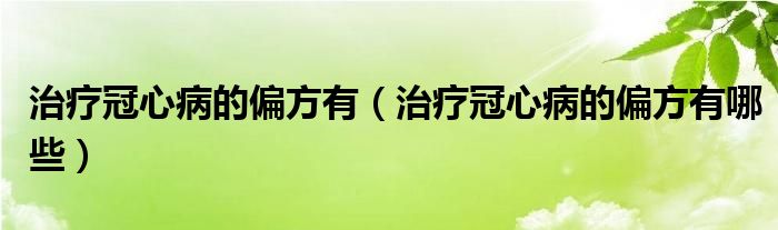 治療冠心病的偏方有（治療冠心病的偏方有哪些）