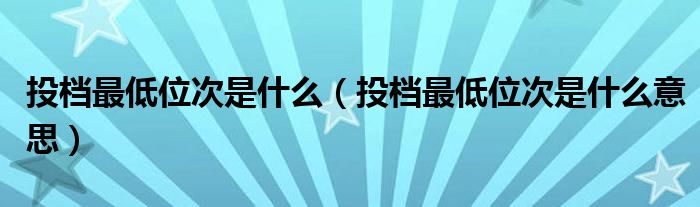 投檔最低位次是什么（投檔最低位次是什么意思）