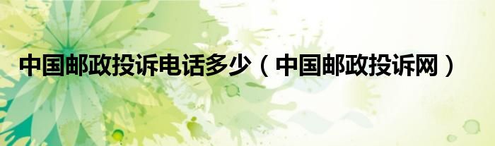 中國(guó)郵政投訴電話多少（中國(guó)郵政投訴網(wǎng)）