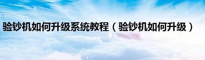 驗鈔機(jī)如何升級系統(tǒng)教程（驗鈔機(jī)如何升級）