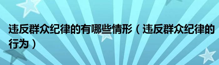 違反群眾紀(jì)律的有哪些情形（違反群眾紀(jì)律的行為）