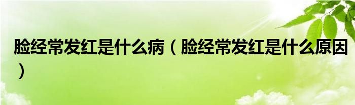 臉經(jīng)常發(fā)紅是什么病（臉經(jīng)常發(fā)紅是什么原因）