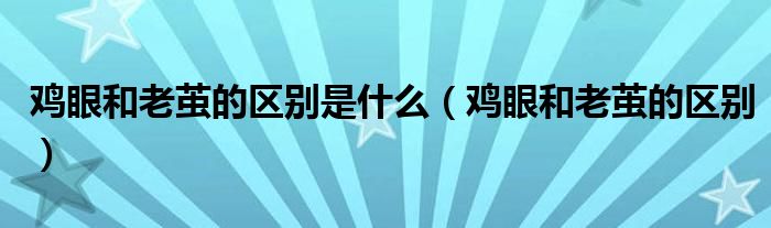 雞眼和老繭的區(qū)別是什么（雞眼和老繭的區(qū)別）