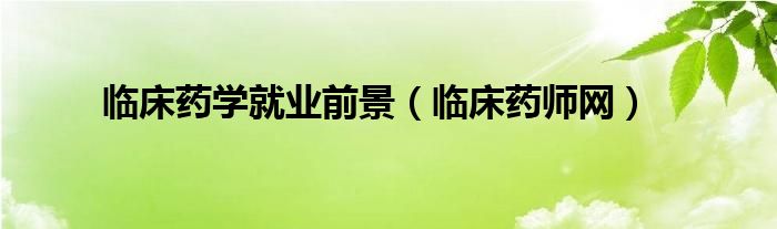 臨床藥學(xué)就業(yè)前景（臨床藥師網(wǎng)）