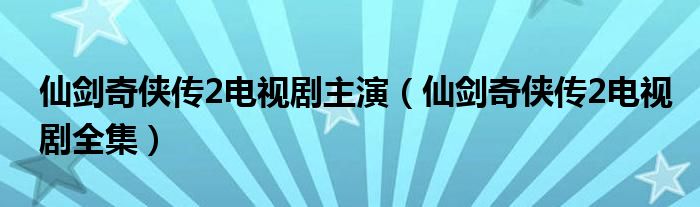 仙劍奇?zhèn)b傳2電視劇主演（仙劍奇?zhèn)b傳2電視劇全集）