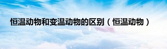 恒溫動物和變溫動物的區(qū)別（恒溫動物）