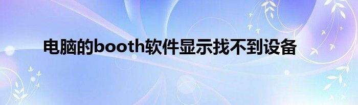 電腦的booth軟件顯示找不到設(shè)備