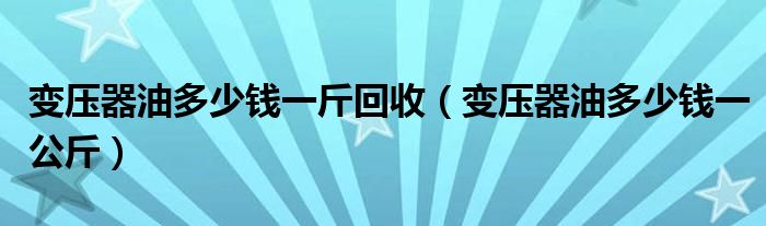 變壓器油多少錢一斤回收（變壓器油多少錢一公斤）