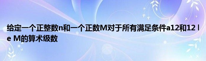 給定一個正整數(shù)n和一個正數(shù)M對于所有滿足條件a12和12 le M的算術級數(shù)