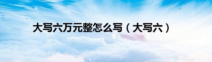 大寫(xiě)六萬(wàn)元整怎么寫(xiě)（大寫(xiě)六）