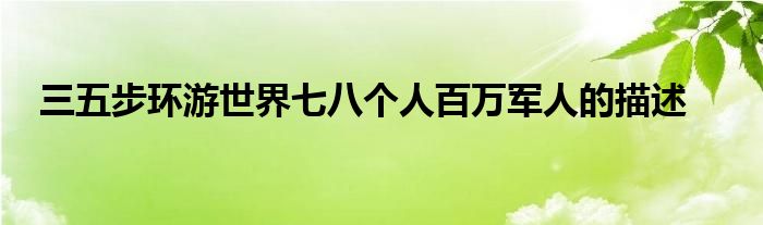 三五步環(huán)游世界七八個(gè)人百萬軍人的描述