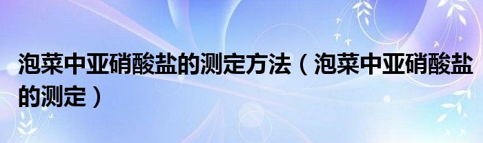 泡菜中亞硝酸鹽的測(cè)定方法（泡菜中亞硝酸鹽的測(cè)定）