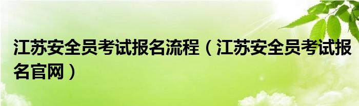 江蘇安全員考試報(bào)名流程（江蘇安全員考試報(bào)名官網(wǎng)）