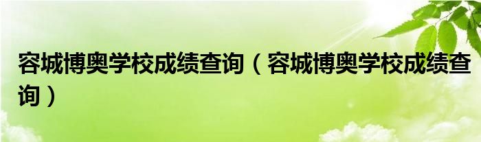 容城博奧學(xué)校成績(jī)查詢(xún)（容城博奧學(xué)校成績(jī)查詢(xún)）
