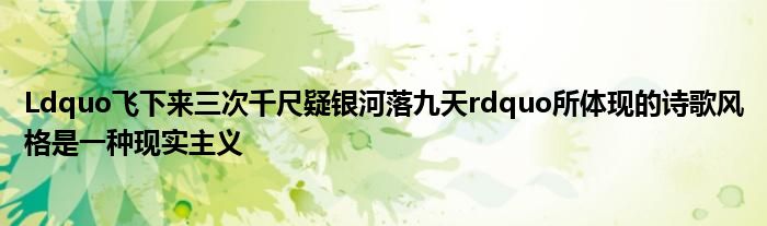 Ldquo飛下來三次千尺疑銀河落九天rdquo所體現(xiàn)的詩歌風格是一種現(xiàn)實主義