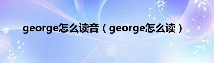 george怎么讀音（george怎么讀）