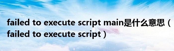 failed to execute script main是什么意思（failed to execute script）