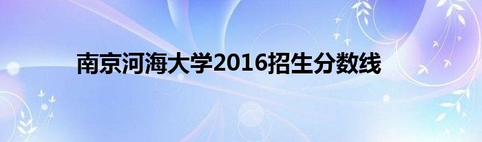 南京河海大學(xué)2016招生分?jǐn)?shù)線