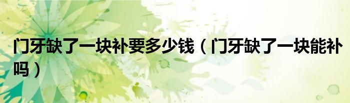門牙缺了一塊補要多少錢（門牙缺了一塊能補嗎）