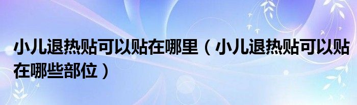 小兒退熱貼可以貼在哪里（小兒退熱貼可以貼在哪些部位）