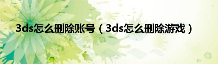 3ds怎么刪除賬號(hào)（3ds怎么刪除游戲）