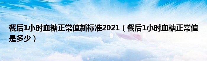 餐后1小時血糖正常值新標準2021（餐后1小時血糖正常值是多少）