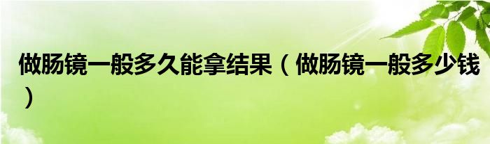 做腸鏡一般多久能拿結(jié)果（做腸鏡一般多少錢）