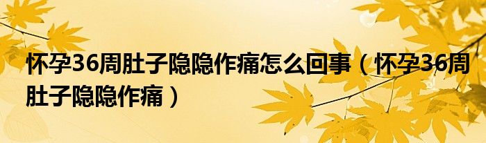 懷孕36周肚子隱隱作痛怎么回事（懷孕36周肚子隱隱作痛）