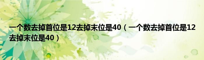 一個數(shù)去掉首位是12去掉末位是40（一個數(shù)去掉首位是12去掉末位是40）