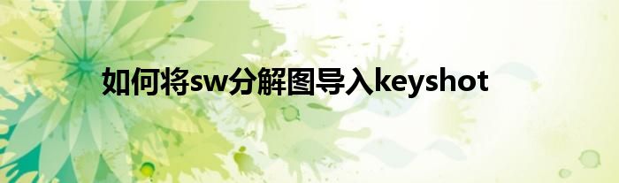 如何將sw分解圖導(dǎo)入keyshot