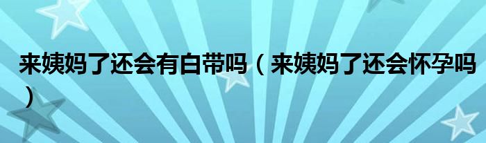 來姨媽了還會(huì)有白帶嗎（來姨媽了還會(huì)懷孕嗎）