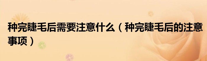 種完睫毛后需要注意什么（種完睫毛后的注意事項）