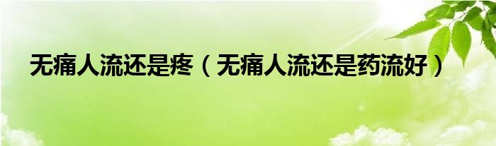 無痛人流還是疼（無痛人流還是藥流好）