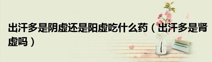 出汗多是陰虛還是陽虛吃什么藥(出汗多是腎虛嗎)