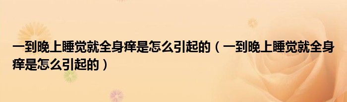 一到晚上睡覺就全身癢是怎么引起的（一到晚上睡覺就全身癢是怎么引起的）