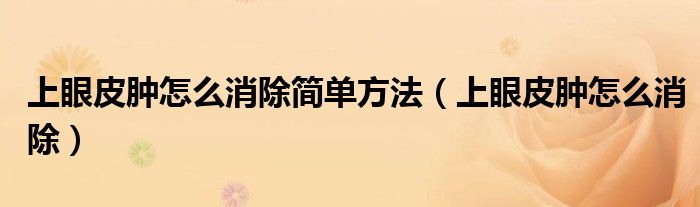 上眼皮腫怎么消除簡單方法（上眼皮腫怎么消除）